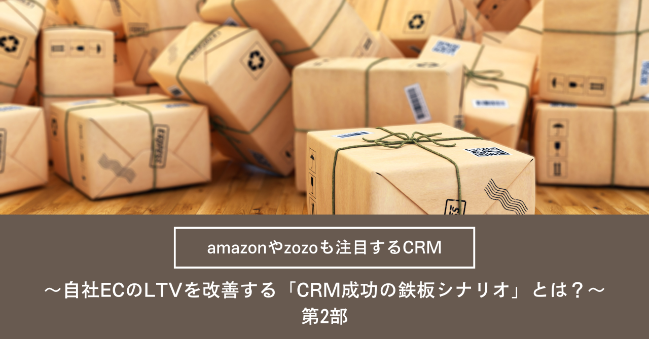 amazonやzozoも注目するCRM 〜自社ECのLTVを改善する「CRM成功の鉄板シナリオ」とは？〜 第2部