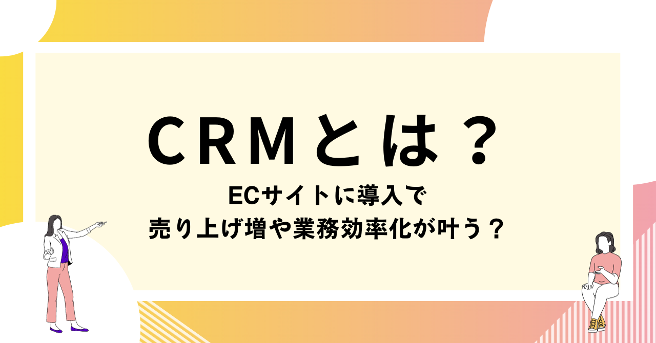 CRMとは？ECサイトに導入で売り上げ増や業務効率化が叶う？