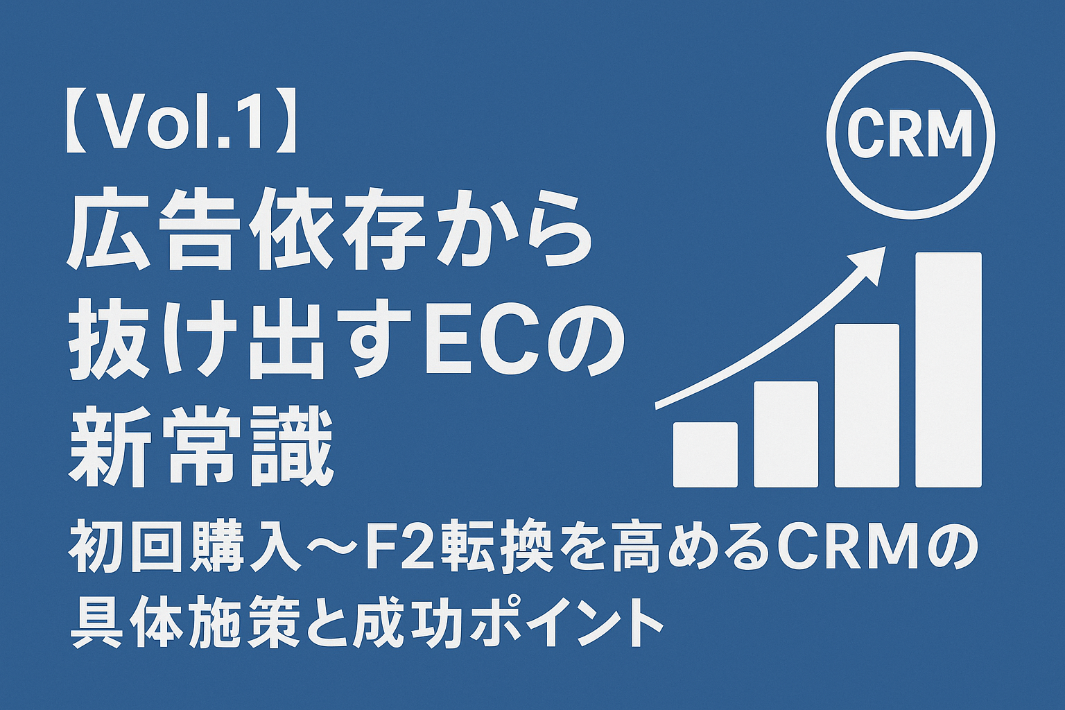 Vol.1】広告依存から抜け出すECの新常識：初回購入〜F2転換を高めるCRM 
